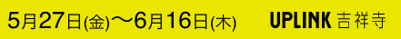 5月27日(金)〜6月16日(木) UPLINK 吉祥寺