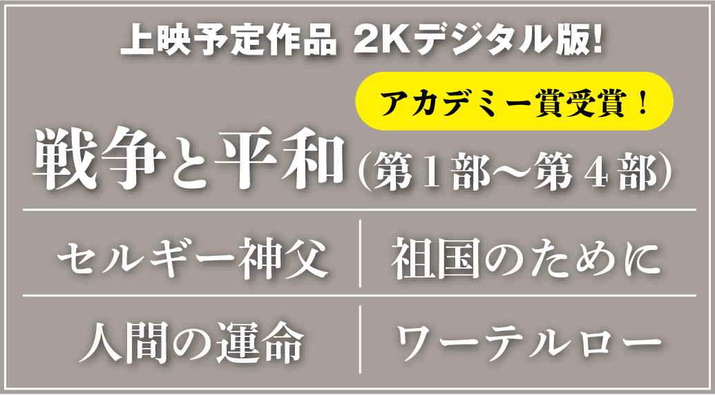 【上映予定作品2Kデジタル版!】『戦争と平和（第1部～第4部）』『セルギー神父』『祖国のために』『人間の運命』『ワーテルロー』