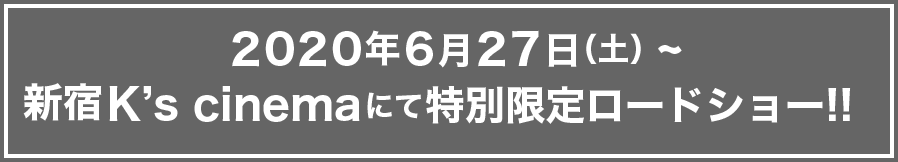 新宿K’s cinemaにて2020年6月27日（土）より特別限定ロードショー!!