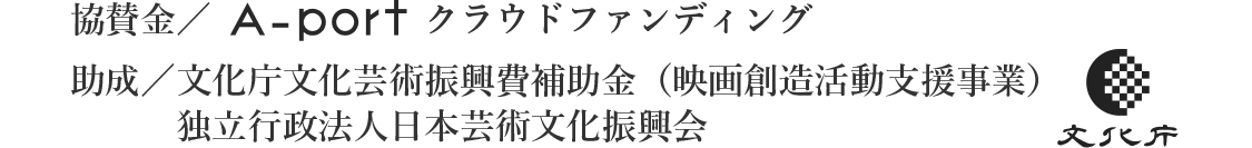 
				協賛金／A-portクラウドファンディング
助成／文化庁文化芸術振興費補助金（映画創造活動支援事業）、独立行政法人日本芸術文化振興会、文化庁