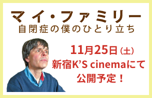 マイ・ファミリー自閉症の僕のひとり立ち 11月25日（土）新宿K’S cinemaにて公開予定！