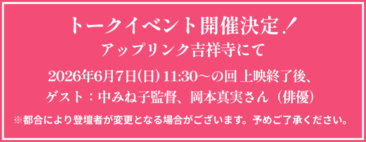トークイベント開催決定！アップリンク吉祥寺にて。2026年6月7日(日) 11:30～の回 上映終了後、ゲスト：中みね子監督、岡本真実さん（俳優）※都合により登壇者が変更となる場合がございます。予めご了承ください。